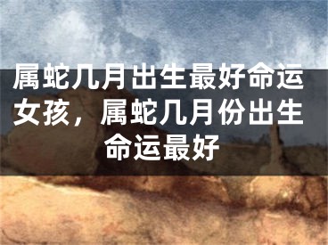 属蛇几月出生最好命运女孩，属蛇几月份出生命运最好