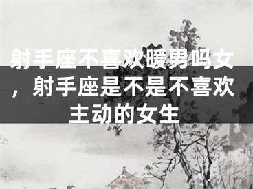 射手座不喜欢暖男吗女，射手座是不是不喜欢主动的女生