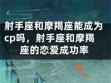 射手座和摩羯座能成为cp吗，射手座和摩羯座的恋爱成功率