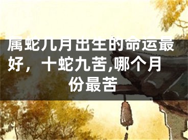 属蛇几月出生的命运最好,十蛇九苦,哪个月份最苦