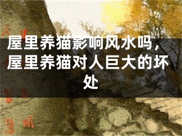 屋里养猫影响风水吗，屋里养猫对人巨大的坏处