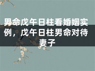 男命戊午日柱看婚姻实例，戊午日柱男命对待妻子