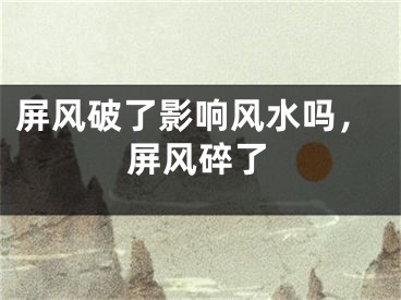 屏风破了影响风水吗，屏风碎了