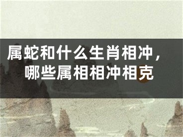 属蛇和什么生肖相冲,哪些属相相冲相克