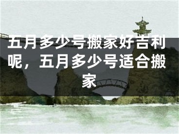 五月多少号搬家好吉利呢,五月多少号适合搬家