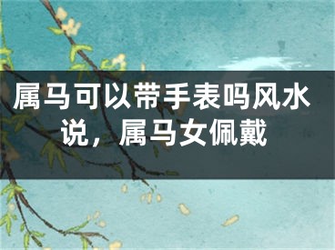 属马可以带手表吗风水说，属马女佩戴