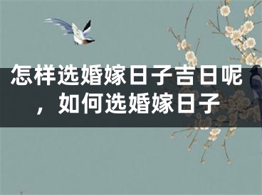 怎样选婚嫁日子吉日呢，如何选婚嫁日子