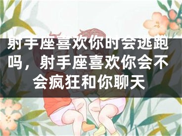 射手座喜欢你时会逃跑吗，射手座喜欢你会不会疯狂和你聊天