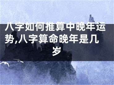 八字如何推算中晚年运势,八字算命晚年是几岁