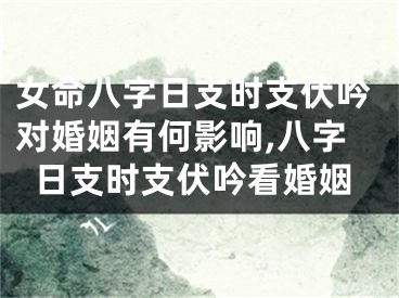 女命八字日支时支伏吟对婚姻有何影响,八字日支时支伏吟看婚姻