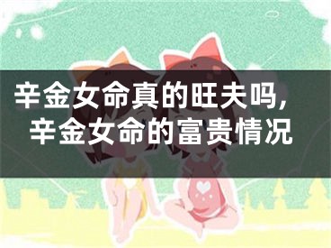 辛金女命真的旺夫吗,辛金女命的富贵情况