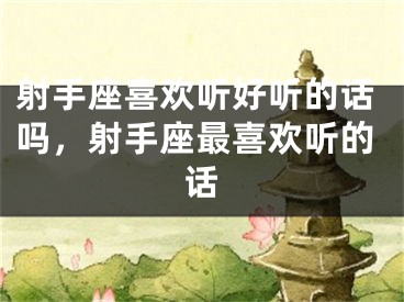 射手座喜欢听好听的话吗，射手座最喜欢听的话