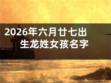 2026年六月廿七出生龙姓女孩名字