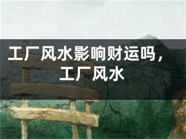 工厂风水影响财运吗，工厂风水