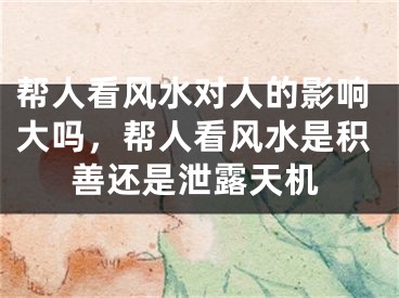 帮人看风水对人的影响大吗，帮人看风水是积善还是泄露天机