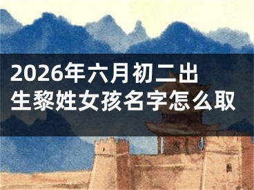 2026年六月初二出生黎姓女孩名字怎么取