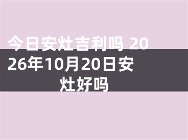 今日安灶吉利吗 2026年10月20日安灶好吗 