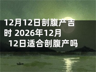 12月12日剖腹产吉时 2026年12月12日适合剖腹产吗
