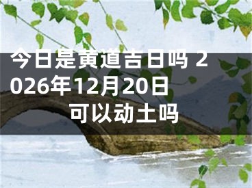 今日是黄道吉日吗 2026年12月20日可以动土吗