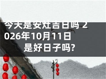 今天是安灶吉日吗 2026年10月11日是好日子吗?