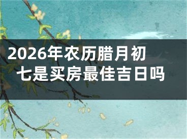 2026年农历腊月初七是买房最佳吉日吗