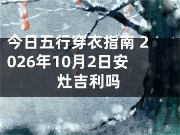 今日五行穿衣指南 2026年10月2日安灶吉利吗