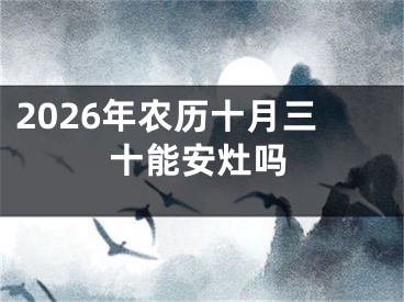 2026年农历十月三十能安灶吗