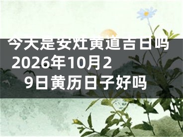 今天是安灶黄道吉日吗 2026年10月29日黄历日子好吗