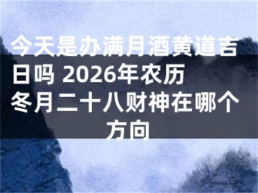今天是办满月酒黄道吉日吗 2026年农历冬月二十八财神在哪个方向