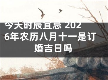 今天时辰宜忌 2026年农历八月十一是订婚吉日吗