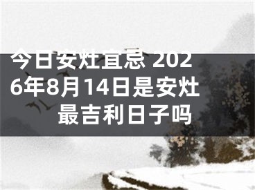 今日安灶宜忌 2026年8月14日是安灶最吉利日子吗