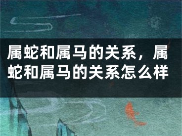 属蛇和属马的关系，属蛇和属马的关系怎么样
