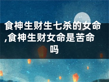 食神生财生七杀的女命,食神生财女命是苦命吗