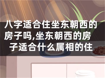 八字适合住坐东朝西的房子吗,坐东朝西的房子适合什么属相的住