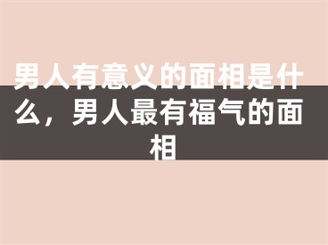 男人有意义的面相是什么，男人最有福气的面相
