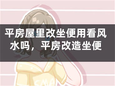 平房屋里改坐便用看风水吗，平房改造坐便