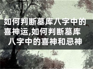 如何判断墓库八字中的喜神运,如何判断墓库八字中的喜神和忌神