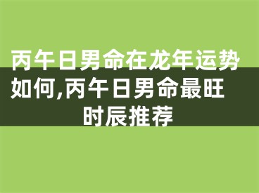 丙午日男命在龙年运势如何,丙午日男命最旺时辰推荐