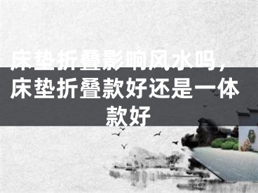 床垫折叠影响风水吗，床垫折叠款好还是一体款好