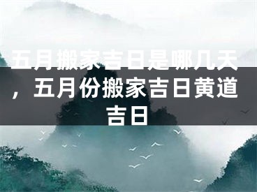 五月搬家吉日是哪几天，五月份搬家吉日黄道吉日