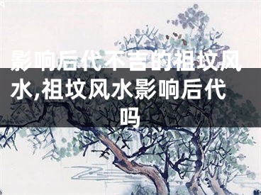 影响后代不吉的祖坟风水,祖坟风水影响后代吗