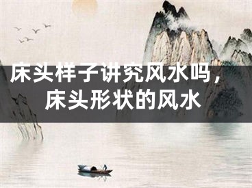 床头样子讲究风水吗，床头形状的风水