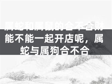 属蛇和属鼠的合不合财能不能一起开店呢,属蛇与属狗合不合