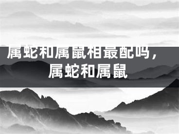 属蛇和属鼠相最配吗，属蛇和属鼠