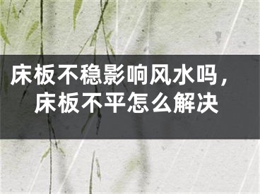 床板不稳影响风水吗，床板不平怎么解决