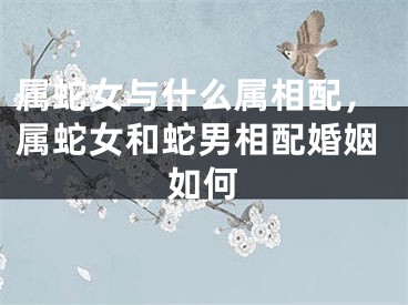 属蛇女与什么属相配，属蛇女和蛇男相配婚姻如何