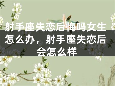 射手座失恋后悔吗女生怎么办，射手座失恋后会怎么样