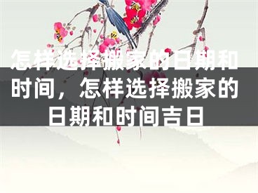 怎样选择搬家的日期和时间，怎样选择搬家的日期和时间吉日