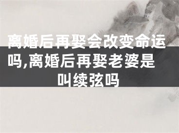 离婚后再娶会改变命运吗,离婚后再娶老婆是叫续弦吗