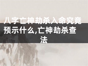 八字亡神劫杀入命究竟预示什么,亡神劫杀查法